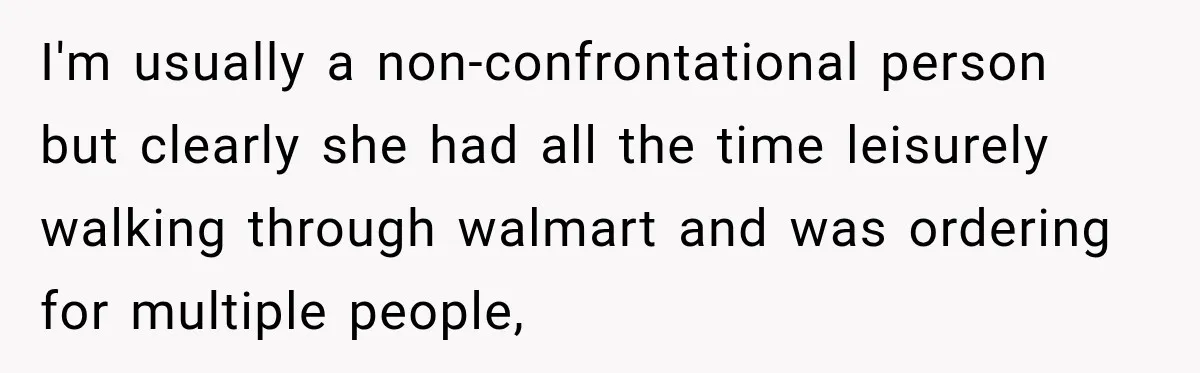 I'm usually a non-confrontational person but clearly she had all the time leisurely walking through walmart and was ordering for multiple people,