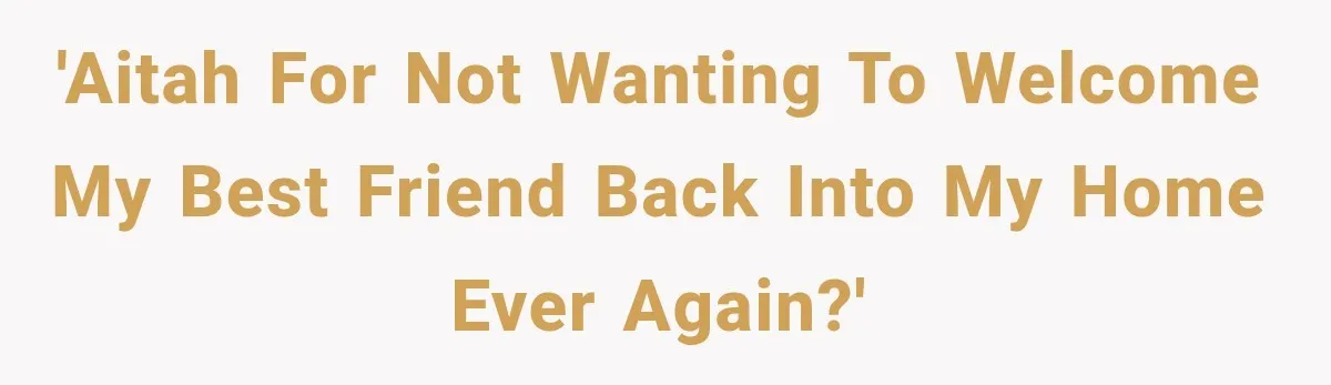 She Invited Her Best Friend To Celebrate Her Dream Home, But He Left Only Criticism Behind 'AITAH for not wanting to welcome my best friend back into my home ever again?'