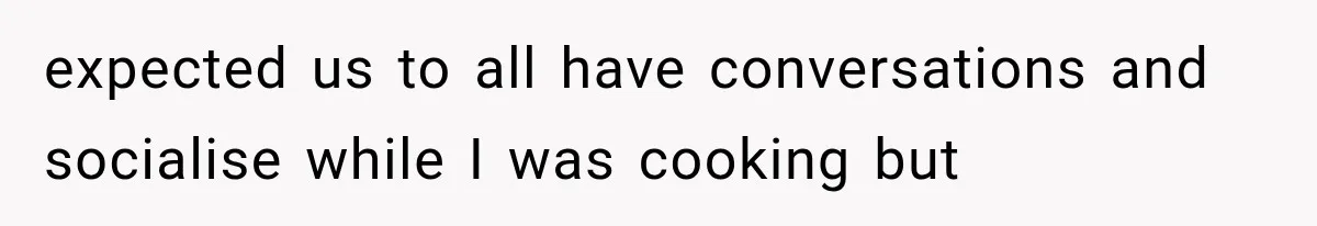 She Invited Her Best Friend To Celebrate Her Dream Home, But He Left Only Criticism Behind expected us to all have conversations and socialise while I was cooking but