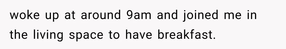 She Invited Her Best Friend To Celebrate Her Dream Home, But He Left Only Criticism Behind woke up at around 9am and joined me in the living space to have breakfast.