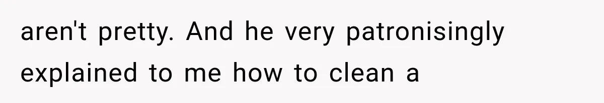 She Invited Her Best Friend To Celebrate Her Dream Home, But He Left Only Criticism Behind aren't pretty. And he very patronisingly explained to me how to clean a
