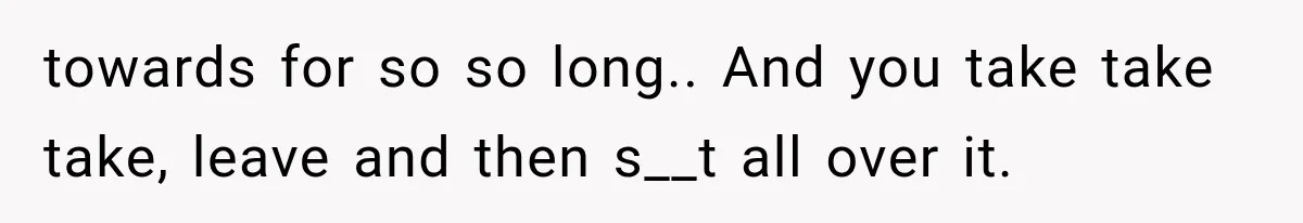 She Invited Her Best Friend To Celebrate Her Dream Home, But He Left Only Criticism Behind towards for so so long.. And you take take take, leave and then s__t all over it.
