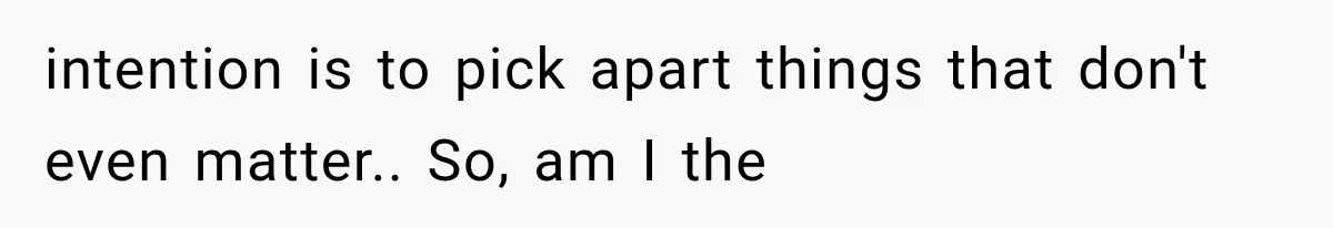 She Invited Her Best Friend To Celebrate Her Dream Home, But He Left Only Criticism Behind intention is to pick apart things that don't even matter.. So, am I the
