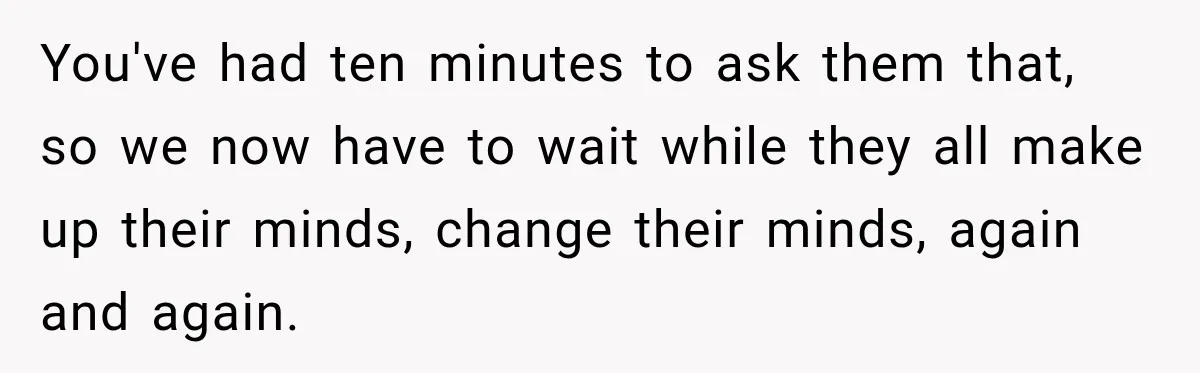 You've had ten minutes to ask them that, so we now have to wait while they all make up their minds, change their minds, again and again.