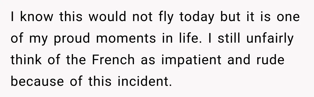 I know this would not fly today but it is one of my proud moments in life. I still unfairly think of the French as impatient and rude because of...