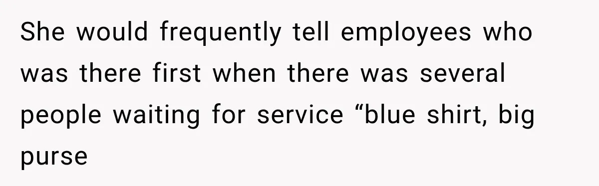 She would frequently tell employees who was there first when there was several people waiting for service “blue shirt, big purse