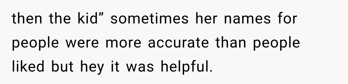 then the kid” sometimes her names for people were more accurate than people liked but hey it was helpful.