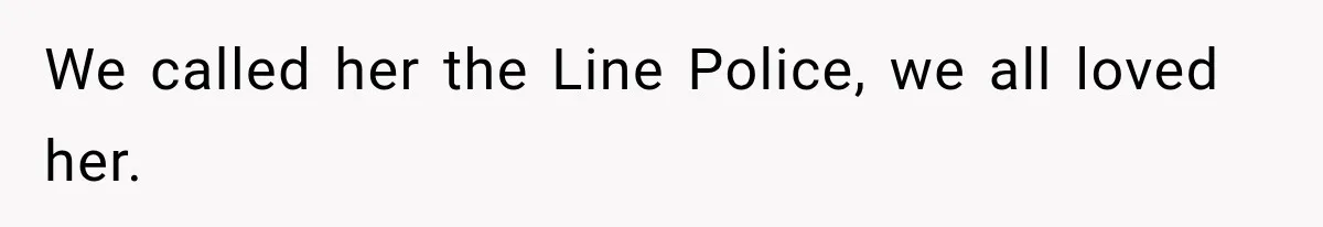 We called her the Line Police, we all loved her.