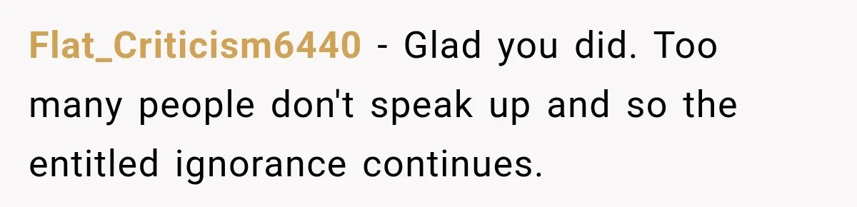 Flat_Criticism6440 − Glad you did. Too many people don't speak up and so the entitled ignorance continues.