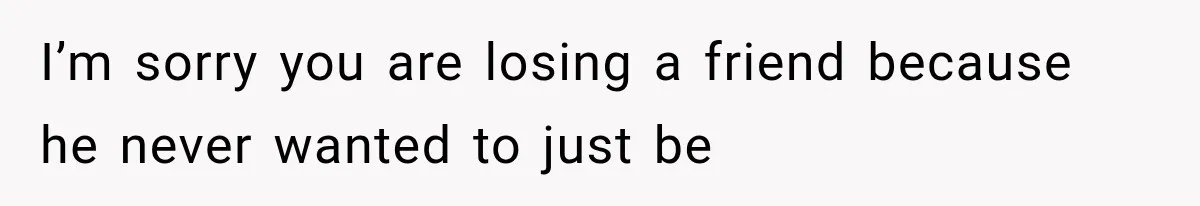 She Invited Her Best Friend To Celebrate Her Dream Home, But He Left Only Criticism Behind I’m sorry you are losing a friend because he never wanted to just be
