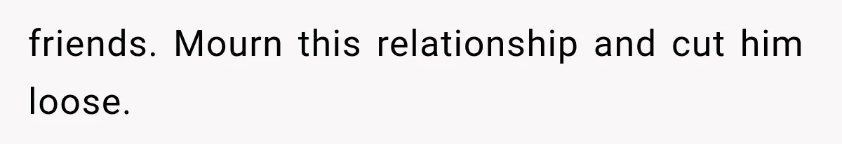 She Invited Her Best Friend To Celebrate Her Dream Home, But He Left Only Criticism Behind friends. Mourn this relationship and cut him loose.