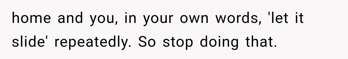 She Invited Her Best Friend To Celebrate Her Dream Home, But He Left Only Criticism Behind home and you, in your own words, 'let it slide' repeatedly. So stop doing that.