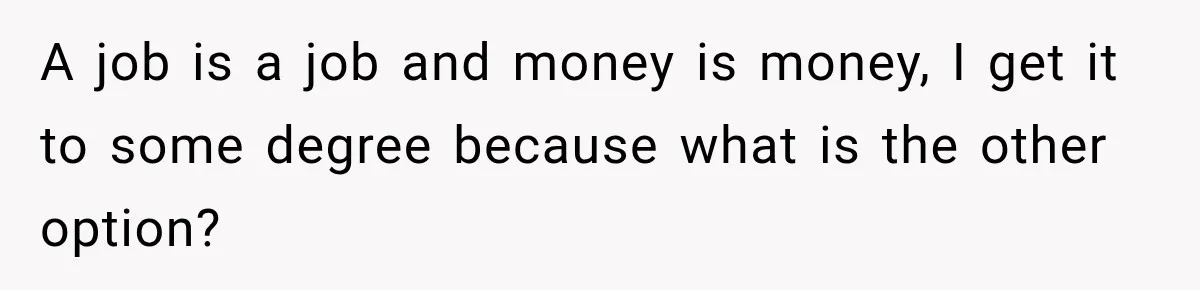 A job is a job and money is money, I get it to some degree because what is the other option?