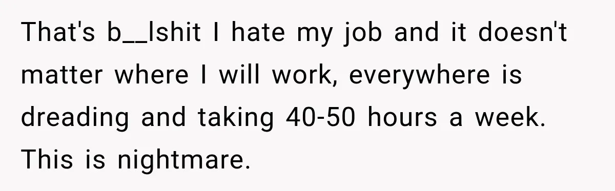 That's b__lshit I hate my job and it doesn't matter where I will work, everywhere is dreading and taking 40-50 hours a week. This is nightmare.