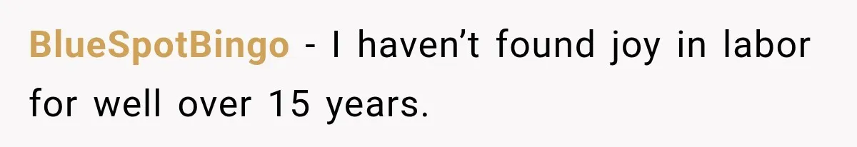 BlueSpotBingo − I haven’t found joy in labor for well over 15 years.