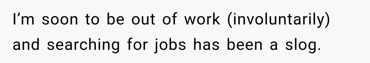 I’m soon to be out of work (involuntarily) and searching for jobs has been a slog.