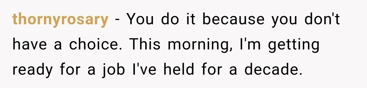 thornyrosary − You do it because you don't have a choice. This morning, I'm getting ready for a job I've held for a decade.