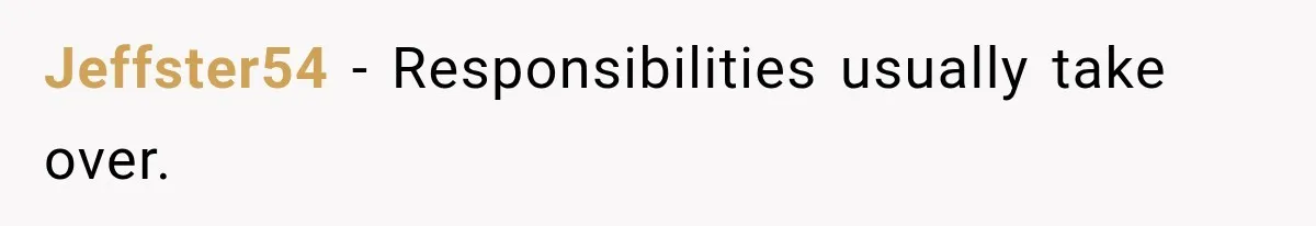 Jeffster54 − Responsibilities usually take over.