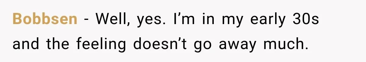 Bobbsen − Well, yes. I’m in my early 30s and the feeling doesn’t go away much.