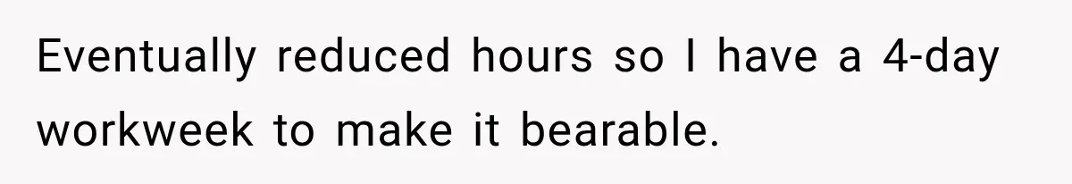 Eventually reduced hours so I have a 4-day workweek to make it bearable.