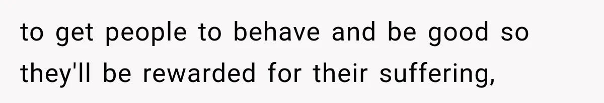 to get people to behave and be good so they'll be rewarded for their suffering,