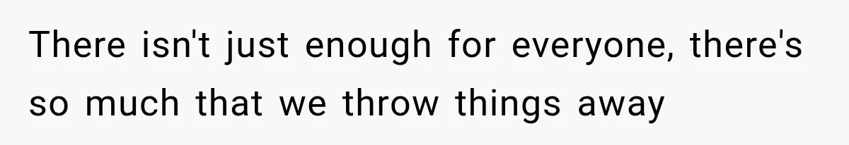 There isn't just enough for everyone, there's so much that we throw things away