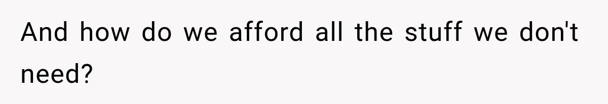 And how do we afford all the stuff we don't need?