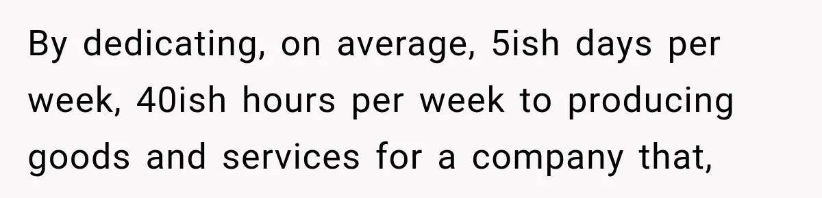 By dedicating, on average, 5ish days per week, 40ish hours per week to producing goods and services for a company that,