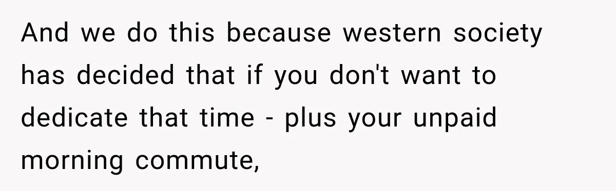 And we do this because western society has decided that if you don't want to dedicate that time - plus your unpaid morning commute,