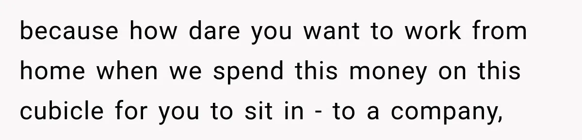 because how dare you want to work from home when we spend this money on this cubicle for you to sit in - to a company,