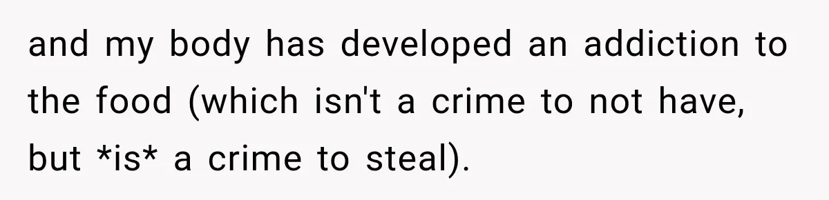 and my body has developed an addiction to the food (which isn't a crime to not have, but *is* a crime to steal).