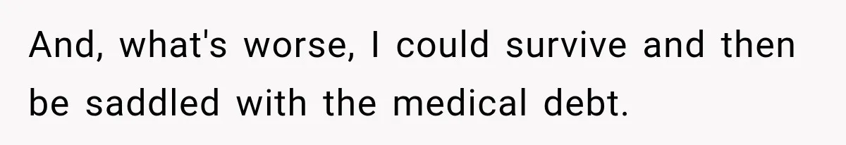And, what's worse, I could survive and then be saddled with the medical debt.
