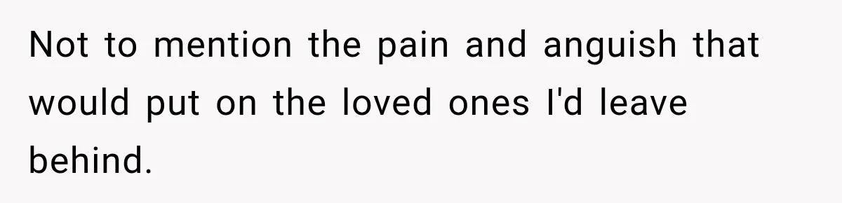Not to mention the pain and anguish that would put on the loved ones I'd leave behind.