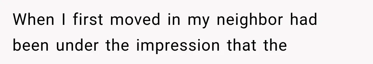 When I first moved in my neighbor had been under the impression that the