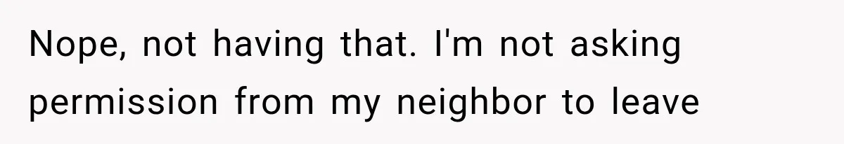 Nope, not having that. I'm not asking permission from my neighbor to leave