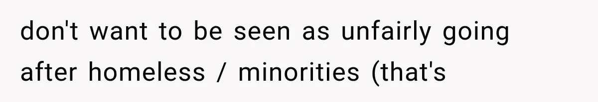 don't want to be seen as unfairly going after homeless / minorities (that's