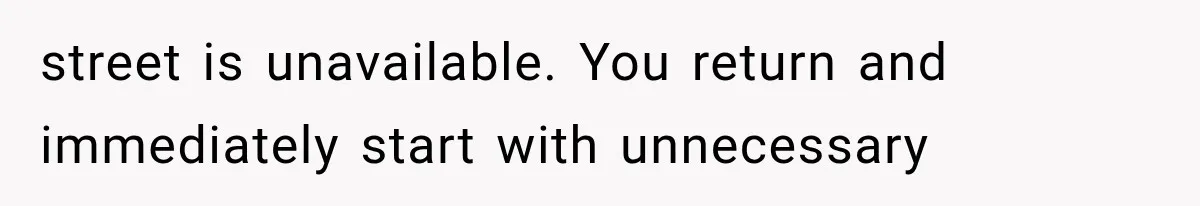 street is unavailable. You return and immediately start with unnecessary