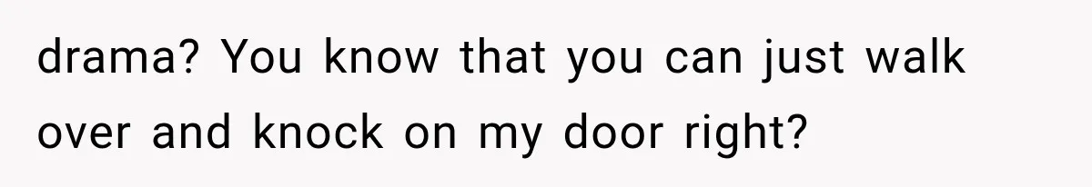 drama? You know that you can just walk over and knock on my door right?