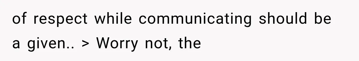 of respect while communicating should be a given.. > Worry not, the