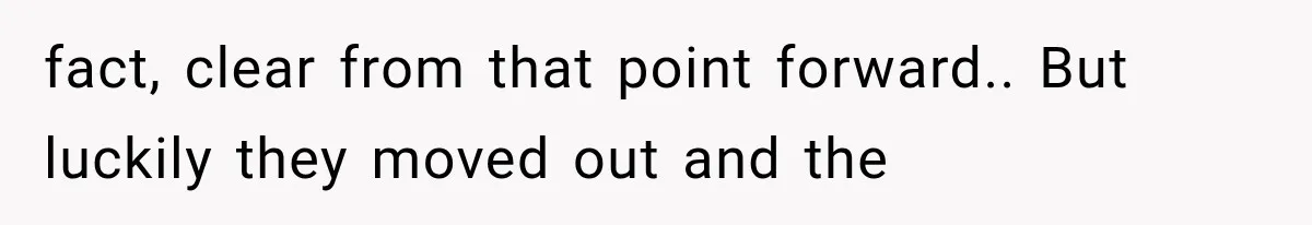 fact, clear from that point forward.. But luckily they moved out and the