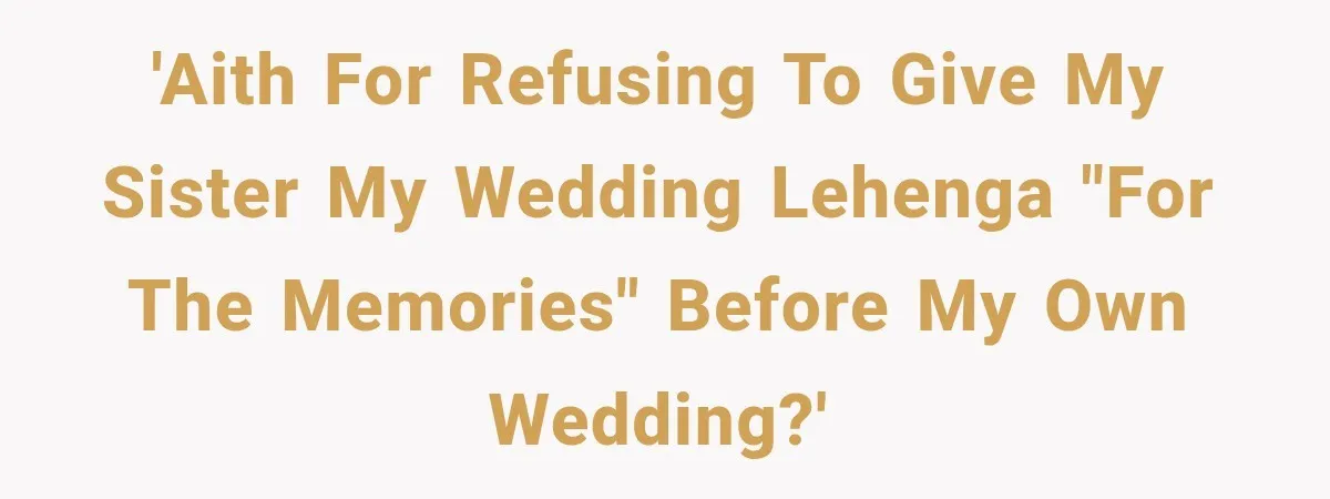 'AITH for refusing to give my sister my wedding lehenga "for the memories" before my own wedding?'
