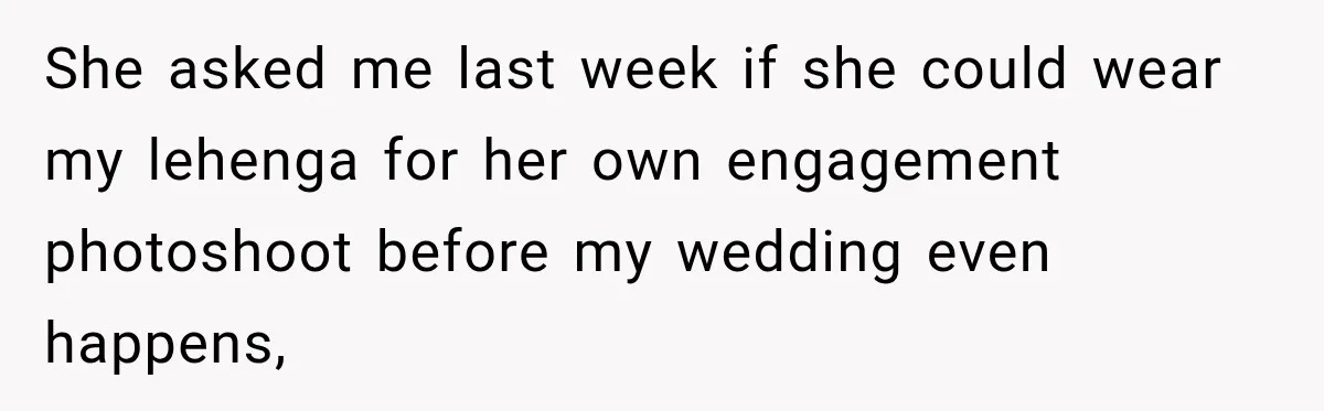 She asked me last week if she could wear my lehenga for her own engagement photoshoot before my wedding even happens,