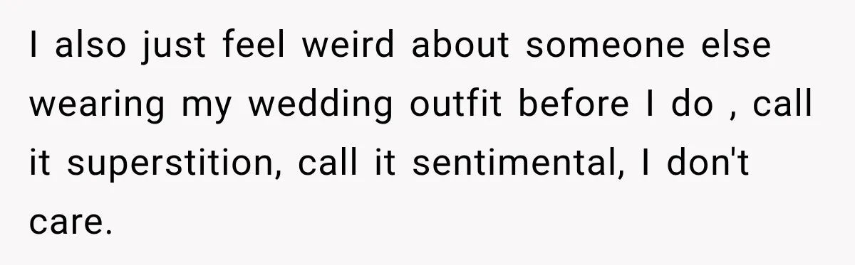 I also just feel weird about someone else wearing my wedding outfit before I do , call it superstition, call it sentimental, I don't care.