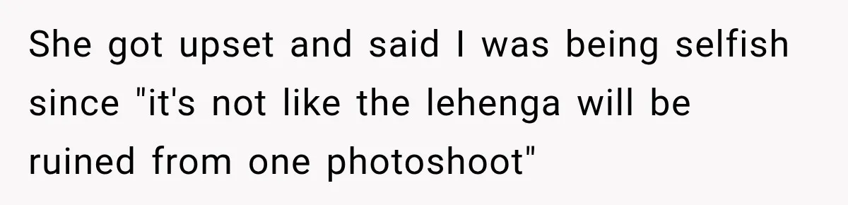 She got upset and said I was being selfish since "it's not like the lehenga will be ruined from one photoshoot"