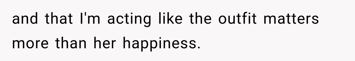 and that I'm acting like the outfit matters more than her happiness.