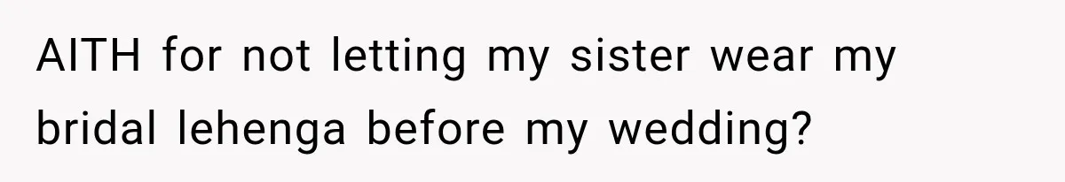 AITH for not letting my sister wear my bridal lehenga before my wedding?