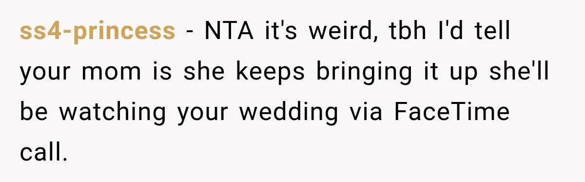ss4-princess − NTA it's weird, tbh I'd tell your mom is she keeps bringing it up she'll be watching your wedding via FaceTime call.