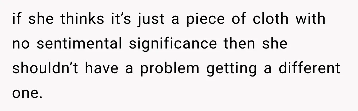 if she thinks it’s just a piece of cloth with no sentimental significance then she shouldn’t have a problem getting a different one.