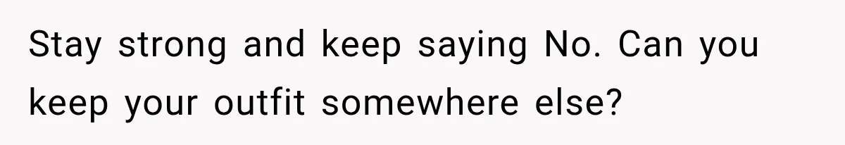 Stay strong and keep saying No. Can you keep your outfit somewhere else?
