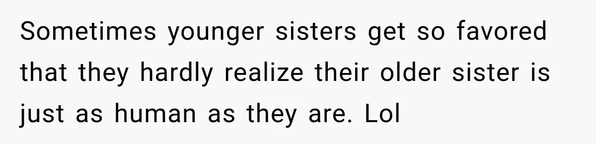 Sometimes younger sisters get so favored that they hardly realize their older sister is just as human as they are. Lol